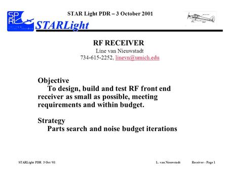STARLight PDR 3 Oct ‘01 L. van Nieuwstadt Receiver - Page 1 STARLight Objective To design, build and test RF front end receiver as small as possible, meeting.