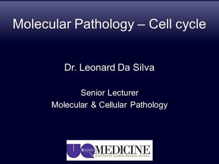 Molecular Pathology – Cell cycle Dr. Leonard Da Silva Senior Lecturer Molecular & Cellular Pathology.