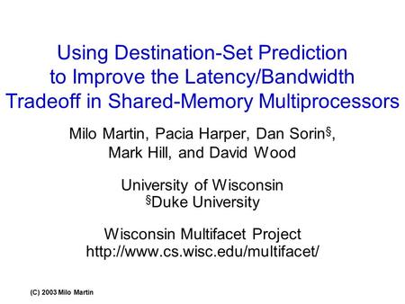 (C) 2003 Milo Martin Using Destination-Set Prediction to Improve the Latency/Bandwidth Tradeoff in Shared-Memory Multiprocessors Milo Martin, Pacia Harper,