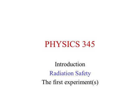PHYSICS 345 Introduction Radiation Safety The first experiment(s)
