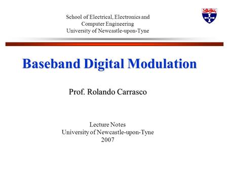 School of Electrical, Electronics and Computer Engineering University of Newcastle-upon-Tyne Baseband Digital Modulation Baseband Digital Modulation Prof.