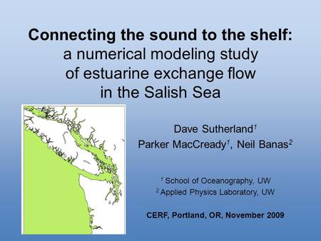 Connecting the sound to the shelf: a numerical modeling study of estuarine exchange flow in the Salish Sea Dave Sutherland 1 Parker MacCready 1, Neil Banas.