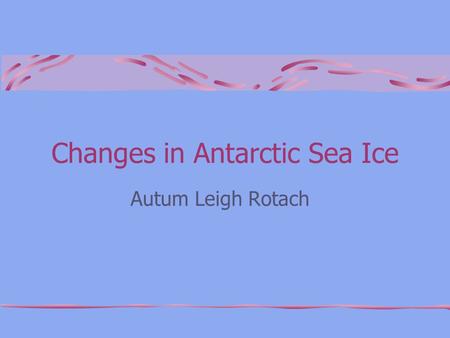 Changes in Antarctic Sea Ice Autum Leigh Rotach. A Key Feature of the Earth Ice cover serves as a critical habitat for many marine species and the cold.