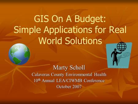 GIS On A Budget: Simple Applications for Real World Solutions Marty Scholl Calaveras County Environmental Health 10 th Annual LEA/CIWMB Conference October.