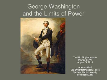 George Washington and the Limits of Power The Bill of Rights Institute Milwaukee, WI August 24, 2010 Artemus Ward Department of Political Science Northern.
