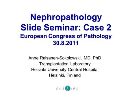 Nephropathology Slide Seminar: Case 2 European Congress of Pathology 30.8.2011 Anne Raisanen-Sokolowski, MD, PhD Transplantation Laboratory Helsinki University.