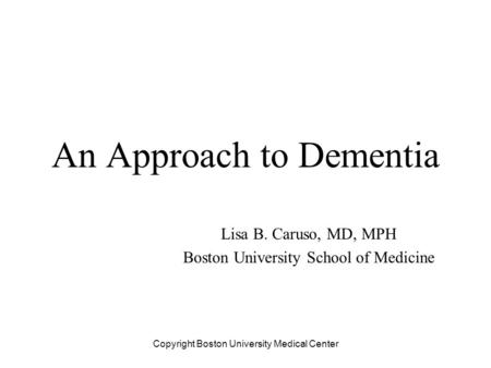 An Approach to Dementia Lisa B. Caruso, MD, MPH Boston University School of Medicine Copyright Boston University Medical Center.