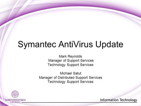Symantec AntiVirus Update Mark Reynolds Manager of Support Services Technology Support Services Michael Satut Manager of Distributed Support Services Technology.
