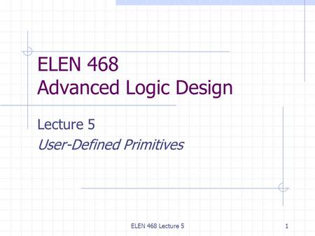 ELEN 468 Lecture 51 ELEN 468 Advanced Logic Design Lecture 5 User-Defined Primitives.
