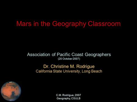 C.M. Rodrigue, 2007 Geography, CSULB Mars in the Geography Classroom Association of Pacific Coast Geographers (20 October 2007) Dr. Christine M. Rodrigue.