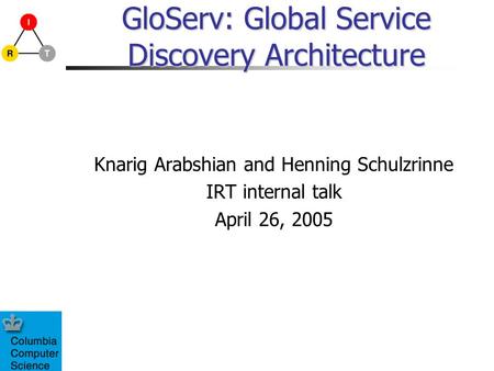 GloServ: Global Service Discovery Architecture Knarig Arabshian and Henning Schulzrinne IRT internal talk April 26, 2005.