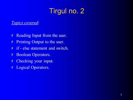 1 Tirgul no. 2 Topics covered: H Reading Input from the user. H Printing Output to the user. H if - else statement and switch. H Boolean Operators. H Checking.