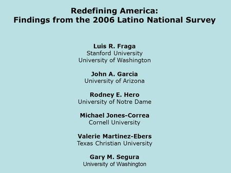Redefining America: Findings from the 2006 Latino National Survey Luis R. Fraga Stanford University University of Washington John A. Garcia University.