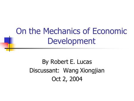 On the Mechanics of Economic Development By Robert E. Lucas Discussant: Wang Xiongjian Oct 2, 2004.
