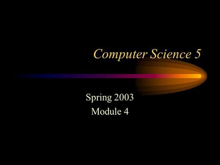 Computer Science 5 Spring 2003 Module 4 10/10/03 8:37 AM.