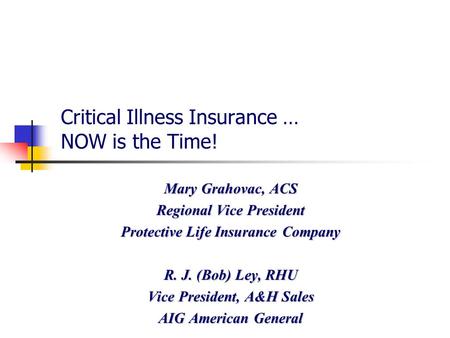 PLAG.2789.02.06 Critical Illness Insurance … NOW is the Time! Mary Grahovac, ACS Regional Vice President Protective Life Insurance Company R. J. (Bob)