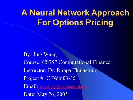 A Neural Network Approach For Options Pricing By: Jing Wang Course: CS757 Computational Finance Instructor: Dr. Ruppa Thulasiram Project #: CFWin03-35.