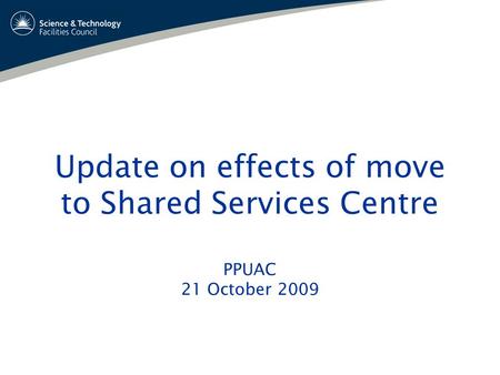 Update on effects of move to Shared Services Centre PPUAC 21 October 2009.