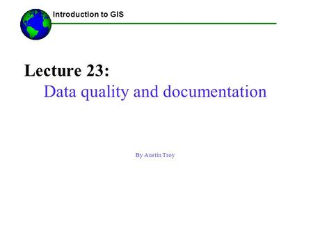 Lecture 23: Data quality and documentation By Austin Troy ------Using GIS-- Introduction to GIS.