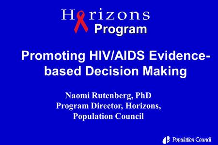 Promoting HIV/AIDS Evidence- based Decision Making Naomi Rutenberg, PhD Program Director, Horizons, Population Council Program.