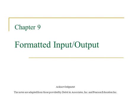 Chapter 9 Formatted Input/Output Acknowledgment The notes are adapted from those provided by Deitel & Associates, Inc. and Pearson Education Inc.