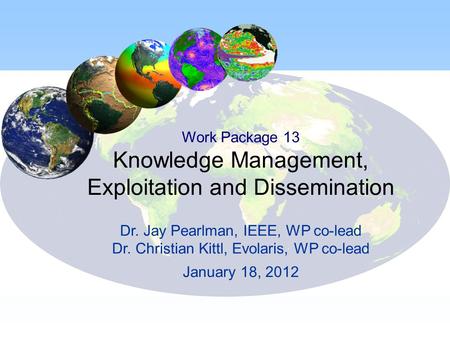 Work Package 13 Knowledge Management, Exploitation and Dissemination Dr. Jay Pearlman, IEEE, WP co-lead Dr. Christian Kittl, Evolaris, WP co-lead January.