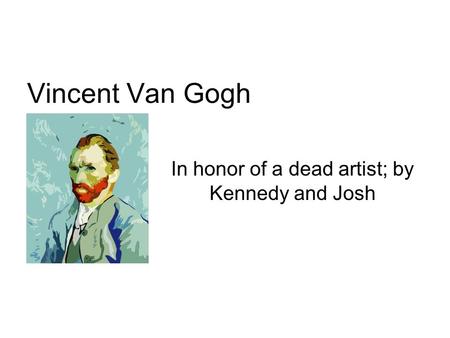 Vincent Van Gogh In honor of a dead artist; by Kennedy and Josh.