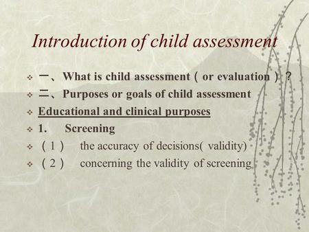Introduction of child assessment  一、 What is child assessment （ or evaluation ）？  二、 Purposes or goals of child assessment  Educational and clinical.