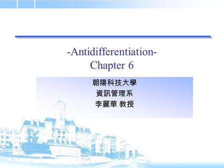 -Antidifferentiation- Chapter 6 朝陽科技大學 資訊管理系 李麗華 教授.