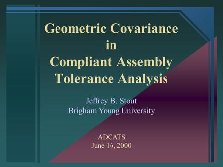 Geometric Covariance in Compliant Assembly Tolerance Analysis Jeffrey B. Stout Brigham Young University ADCATS June 16, 2000.