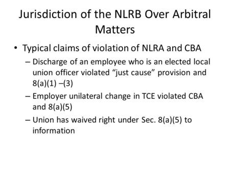 Jurisdiction of the NLRB Over Arbitral Matters Typical claims of violation of NLRA and CBA – Discharge of an employee who is an elected local union officer.