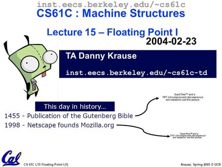 CS 61C L15 Floating Point I (1) Krause, Spring 2005 © UCB This day in history… TA Danny Krause inst.eecs.berkeley.edu/~cs61c-td inst.eecs.berkeley.edu/~cs61c.