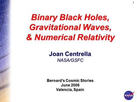 1 Binary Black Holes, Gravitational Waves, & Numerical Relativity Joan Centrella NASA/GSFC Bernard’s Cosmic Stories June 2006 Valencia, Spain.