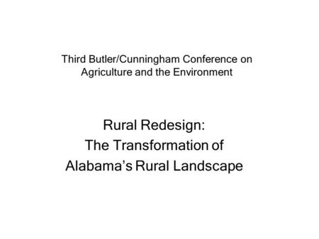 Third Butler/Cunningham Conference on Agriculture and the Environment Rural Redesign: The Transformation of Alabama’s Rural Landscape.