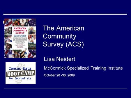 The American Community Survey (ACS) Lisa Neidert McCormick Specialized Training Institute October 28 -30, 2009.