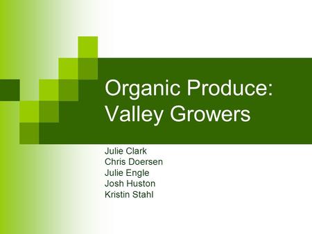 Organic Produce: Valley Growers Julie Clark Chris Doersen Julie Engle Josh Huston Kristin Stahl.