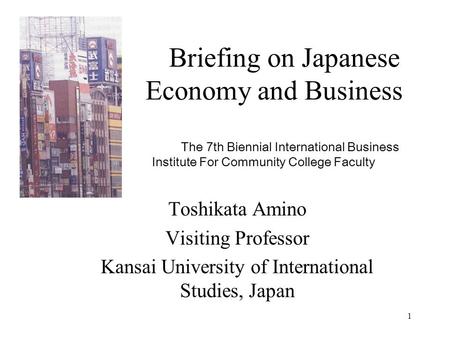 1 Briefing on Japanese Economy and Business The 7th Biennial International Business Institute For Community College Faculty Toshikata Amino Visiting Professor.