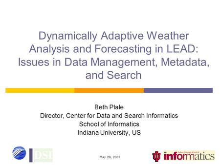May 29, 2007 Dynamically Adaptive Weather Analysis and Forecasting in LEAD: Issues in Data Management, Metadata, and Search Beth Plale Director, Center.