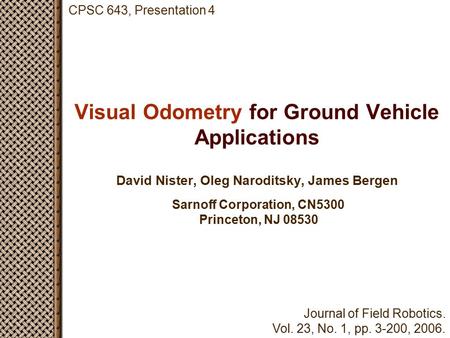 Visual Odometry for Ground Vehicle Applications David Nister, Oleg Naroditsky, James Bergen Sarnoff Corporation, CN5300 Princeton, NJ 08530 CPSC 643, Presentation.