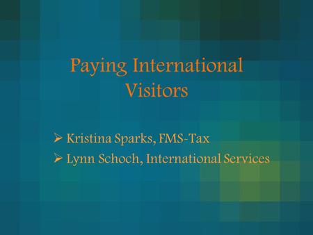 Paying International Visitors  Kristina Sparks, FMS-Tax  Lynn Schoch, International Services.
