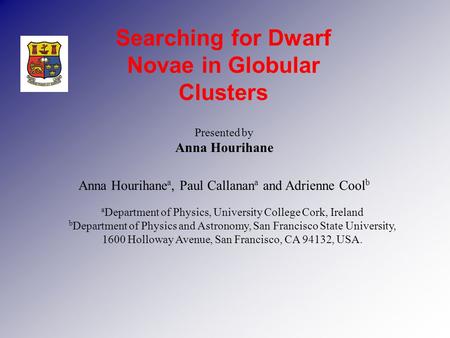 Presented by Anna Hourihane Searching for Dwarf Novae in Globular Clusters Anna Hourihane a, Paul Callanan a and Adrienne Cool b a Department of Physics,