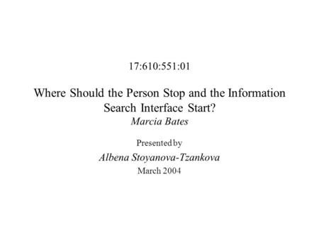 17:610:551:01 Where Should the Person Stop and the Information Search Interface Start? Marcia Bates Presented by Albena Stoyanova-Tzankova March 2004.
