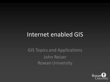 Internet enabled GIS GIS Topics and Applications John Reiser Rowan University.