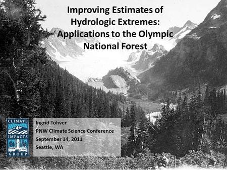 Improving Estimates of Hydrologic Extremes: Applications to the Olympic National Forest Ingrid Tohver PNW Climate Science Conference September 14, 2011.