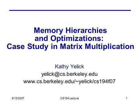 9/10/2007CS194 Lecture1 Memory Hierarchies and Optimizations: Case Study in Matrix Multiplication Kathy Yelick