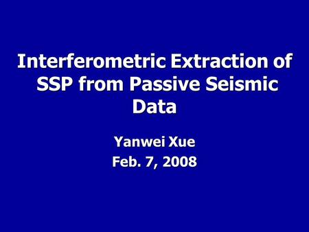 Interferometric Extraction of SSP from Passive Seismic Data Yanwei Xue Feb. 7, 2008.