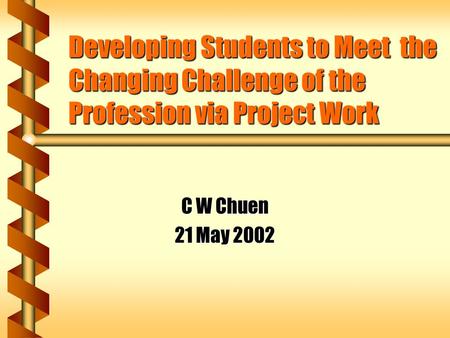 Developing Students to Meet the Changing Challenge of the Profession via Project Work C W Chuen 21 May 2002.