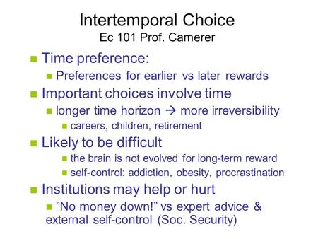Intertemporal Choice Ec 101 Prof. Camerer Time preference: Preferences for earlier vs later rewards Important choices involve time longer time horizon.