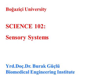 Boğaziçi University SCIENCE 102: Sensory Systems Yrd.Doç.Dr. Burak Güçlü Biomedical Engineering Institute.