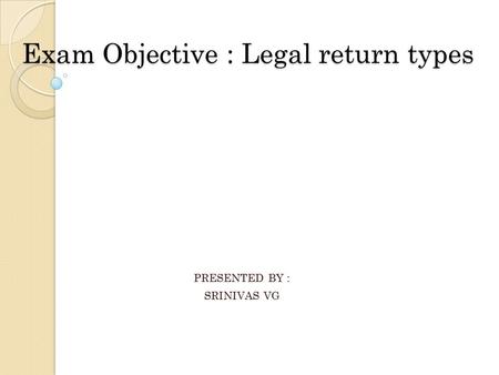 Exam Objective : Legal return types PRESENTED BY : SRINIVAS VG.